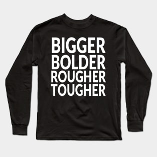 Bigger and Bolder and Rougher and Tougher Long Sleeve T-Shirt